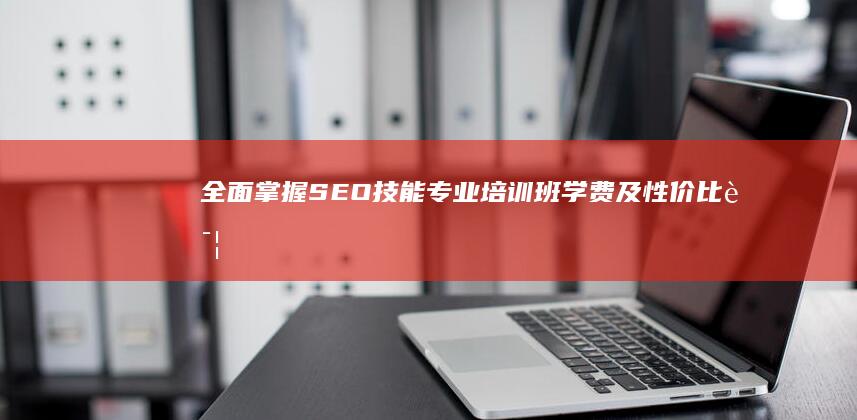 全面掌握SEO技能：专业培训班学费及性价比详解